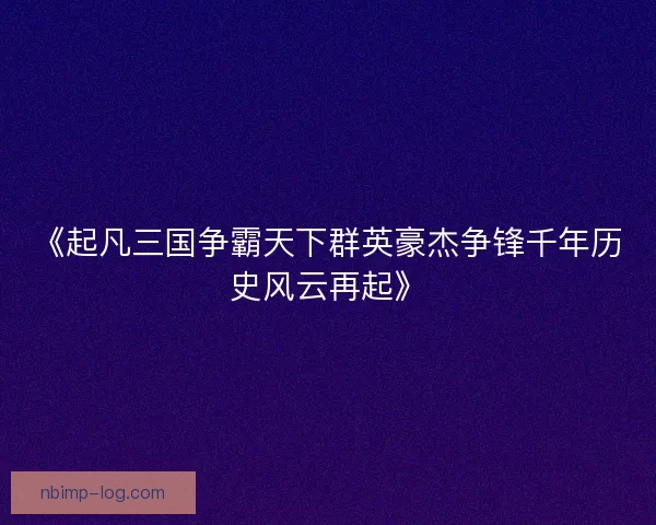 《起凡三国争霸天下群英豪杰争锋千年历史风云再起》