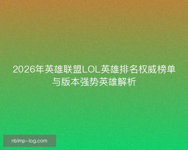 2026年英雄联盟LOL英雄排名权威榜单与版本强势英雄解析