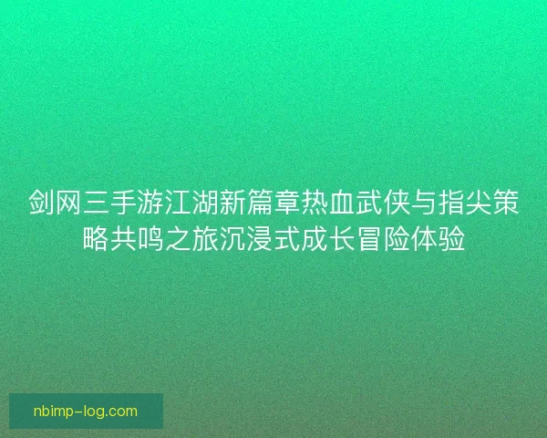 剑网三手游江湖新篇章热血武侠与指尖策略共鸣之旅沉浸式成长冒险体验
