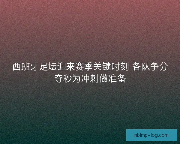 西班牙足坛迎来赛季关键时刻 各队争分夺秒为冲刺做准备