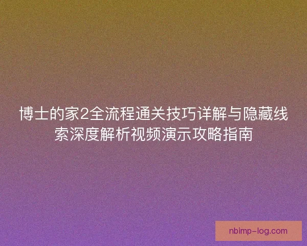 博士的家2全流程通关技巧详解与隐藏线索深度解析视频演示攻略指南