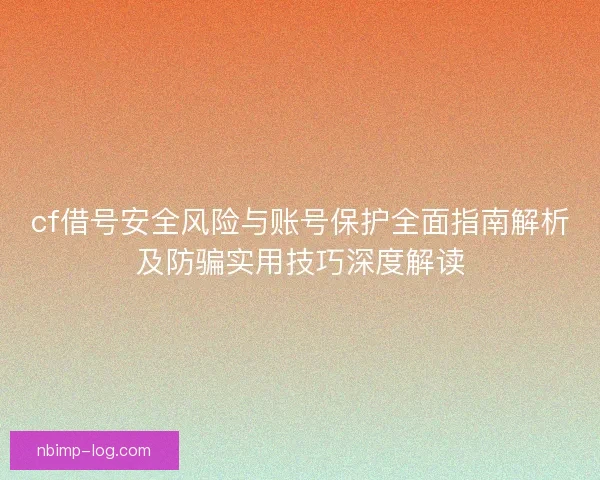 cf借号安全风险与账号保护全面指南解析及防骗实用技巧深度解读
